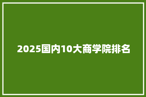 2025国内10大商学院排名 综述范文