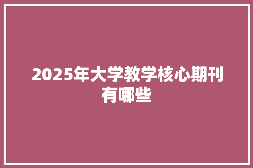 2025年大学教学核心期刊有哪些