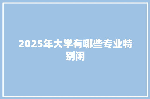 2025年大学有哪些专业特别闲 未命名