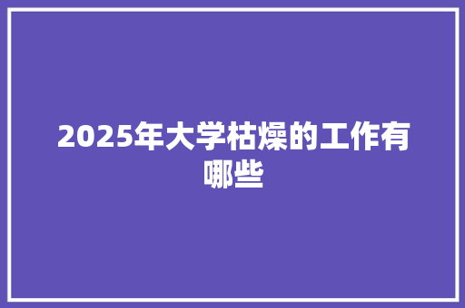 2025年大学枯燥的工作有哪些