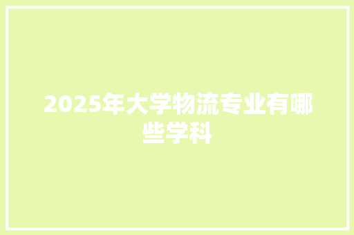 2025年大学物流专业有哪些学科 未命名