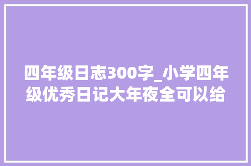 四年级日志300字_小学四年级优秀日记大年夜全可以给孩子借鉴参考