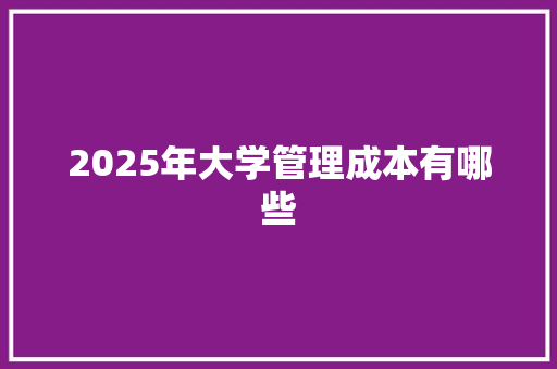 2025年大学管理成本有哪些