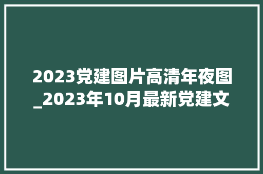 2023党建图片高清年夜图_2023年10月最新党建文化墙设计效果图