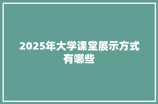 2025年大学课堂展示方式有哪些 未命名