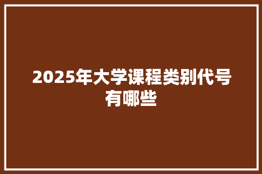 2025年大学课程类别代号有哪些 未命名