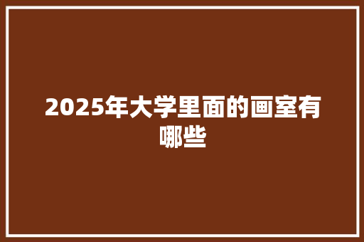 2025年大学里面的画室有哪些