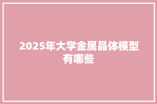 2025年大学金属晶体模型有哪些 未命名