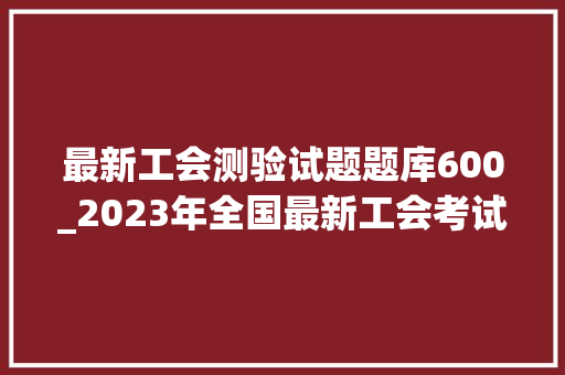 最新工会测验试题题库600_2023年全国最新工会考试精选真题及谜底1