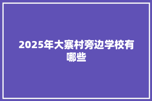 2025年大寨村旁边学校有哪些