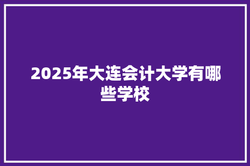 2025年大连会计大学有哪些学校