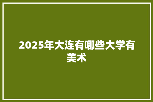 2025年大连有哪些大学有美术