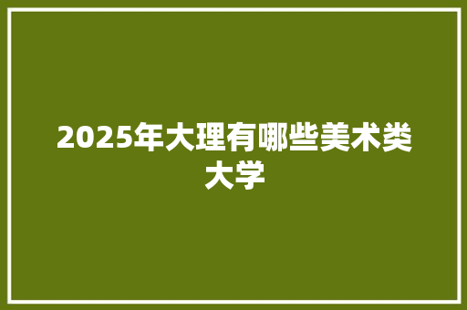 2025年大理有哪些美术类大学 未命名