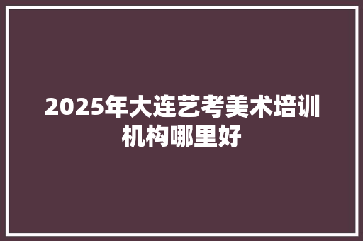 2025年大连艺考美术培训机构哪里好