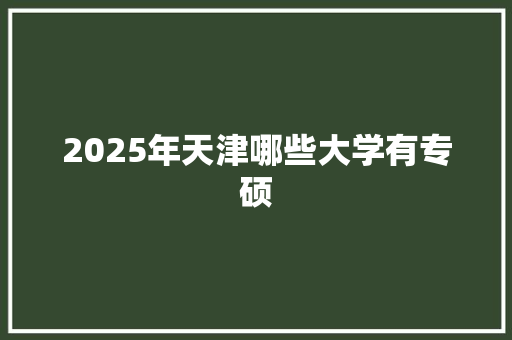 2025年天津哪些大学有专硕