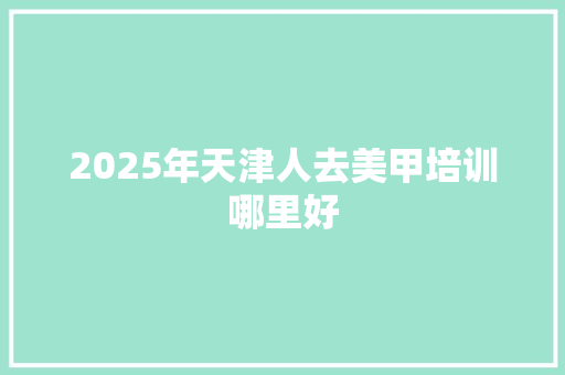 2025年天津人去美甲培训哪里好 未命名