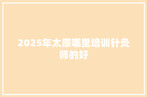 2025年太原哪里培训针灸师的好