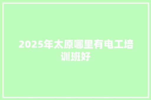 2025年太原哪里有电工培训班好 未命名