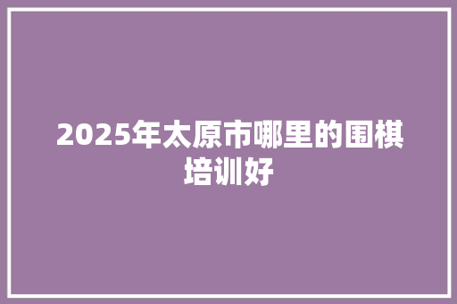 2025年太原市哪里的围棋培训好