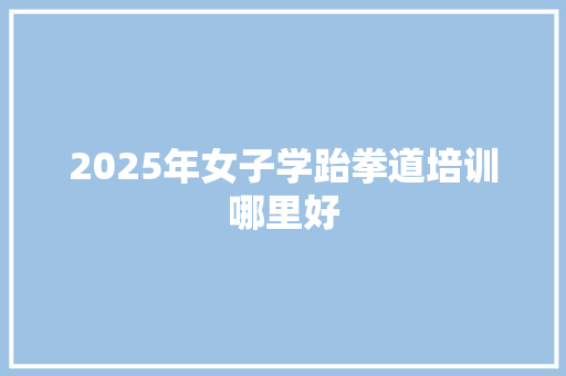 2025年女子学跆拳道培训哪里好