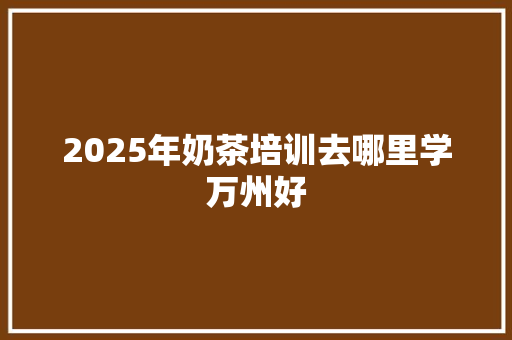 2025年奶茶培训去哪里学万州好