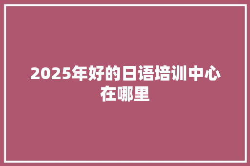 2025年好的日语培训中心在哪里 未命名