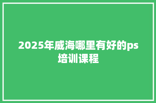 2025年威海哪里有好的ps培训课程 未命名