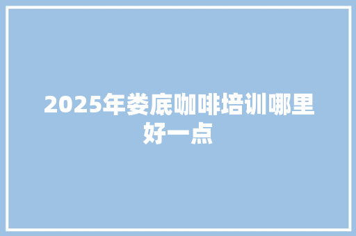 2025年娄底咖啡培训哪里好一点