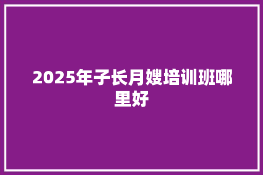 2025年子长月嫂培训班哪里好