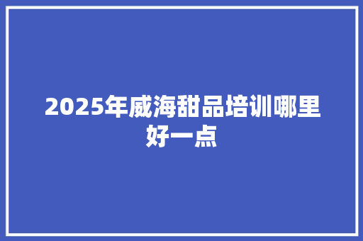 2025年威海甜品培训哪里好一点 未命名