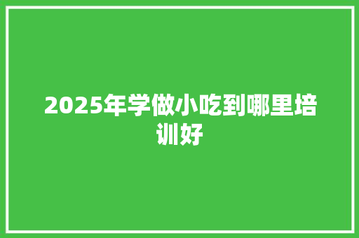 2025年学做小吃到哪里培训好 未命名