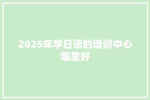 2025年学日语的培训中心哪里好 未命名