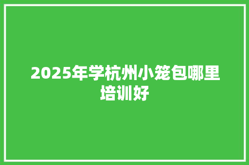 2025年学杭州小笼包哪里培训好