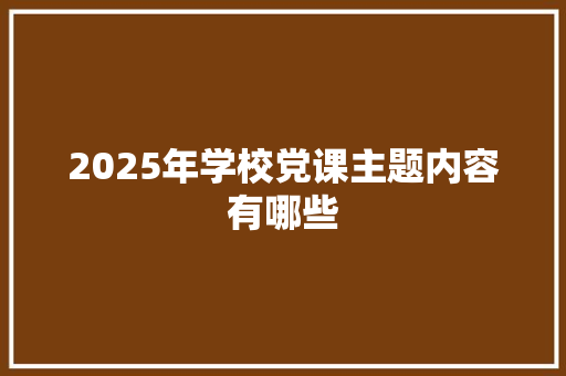 2025年学校党课主题内容有哪些