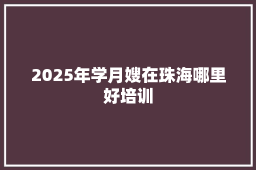 2025年学月嫂在珠海哪里好培训