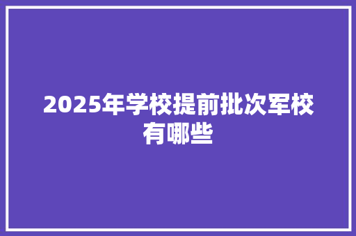 2025年学校提前批次军校有哪些 未命名