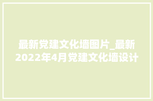 最新党建文化墙图片_最新2022年4月党建文化墙设计效果图