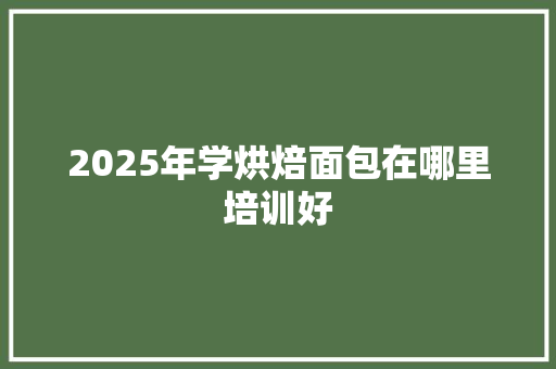 2025年学烘焙面包在哪里培训好