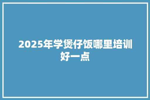 2025年学煲仔饭哪里培训好一点 未命名