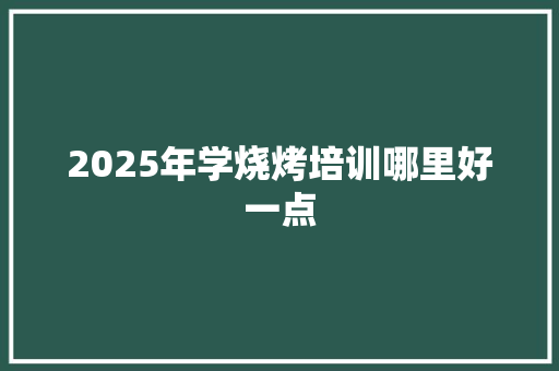 2025年学烧烤培训哪里好一点 未命名