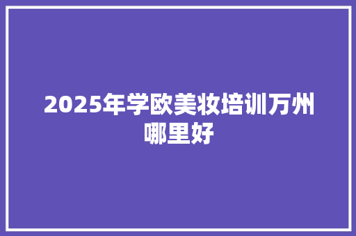 2025年学欧美妆培训万州哪里好