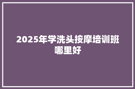 2025年学洗头按摩培训班哪里好