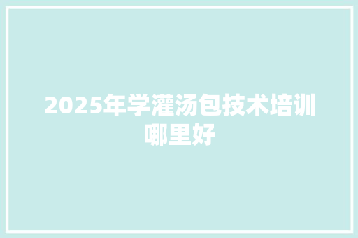 2025年学灌汤包技术培训哪里好