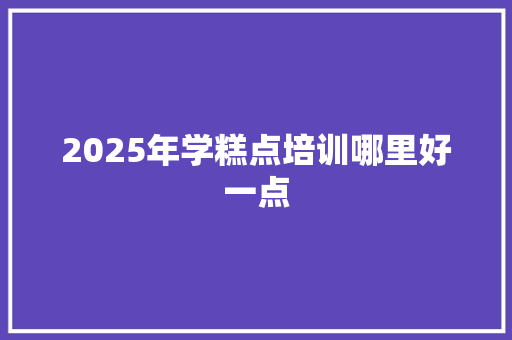 2025年学糕点培训哪里好一点 未命名