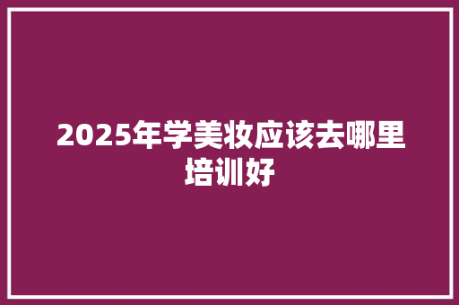 2025年学美妆应该去哪里培训好