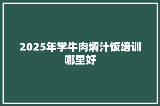 2025年学牛肉焖汁饭培训哪里好