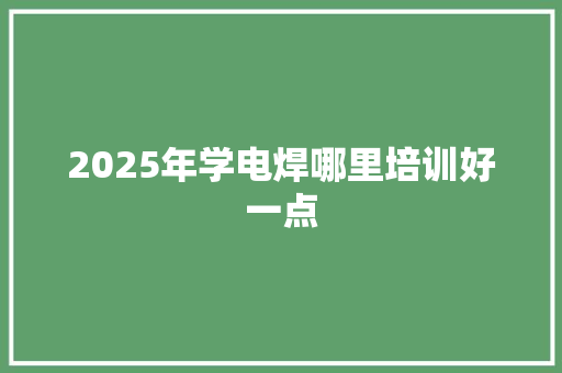 2025年学电焊哪里培训好一点 未命名