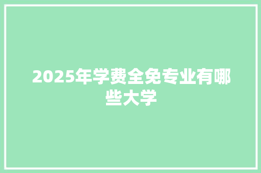 2025年学费全免专业有哪些大学 未命名