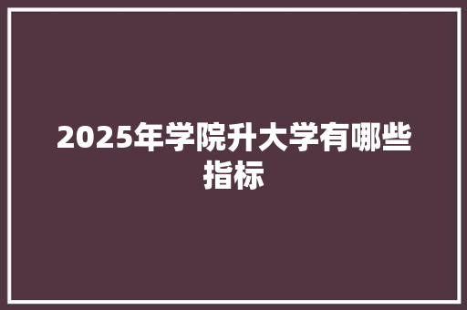 2025年学院升大学有哪些指标 未命名