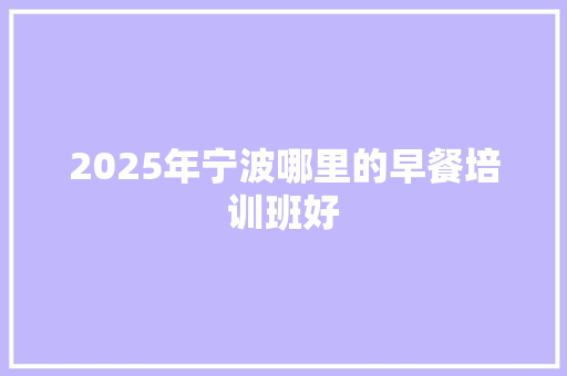 2025年宁波哪里的早餐培训班好